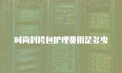 时尚斜挎包护理费用是多少