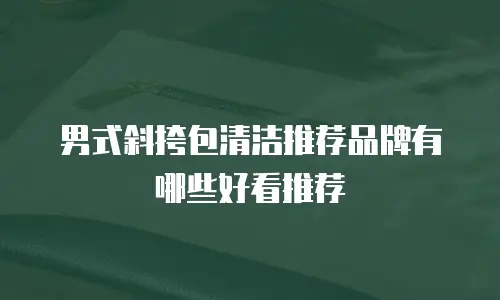 男式斜挎包清洁推荐品牌有哪些好看推荐