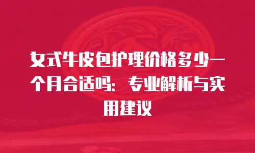 女式牛皮包护理价格多少一个月合适吗：专业解析与实用建议
