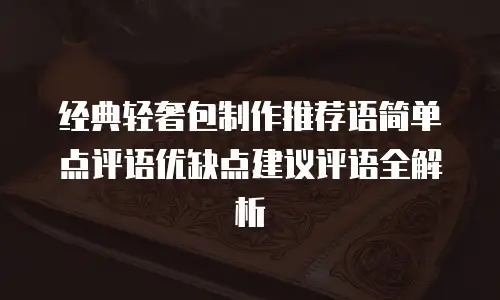 经典轻奢包制作推荐语简单点评语优缺点建议评语全解析