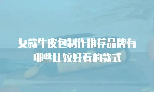 女款牛皮包制作推荐品牌有哪些比较好看的款式