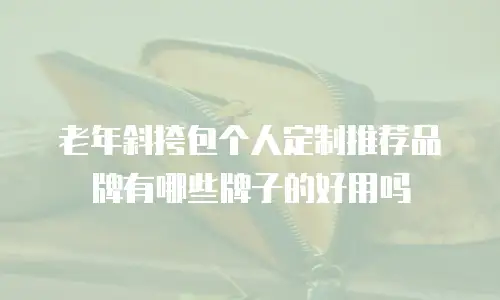 老年斜挎包个人定制推荐品牌有哪些牌子的好用吗