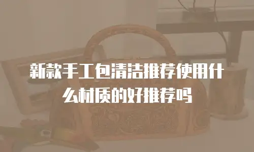 新款手工包清洁推荐使用什么材质的好推荐吗