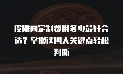 皮雕画定制费用多少最好合适？掌握这四大关键点轻松判断