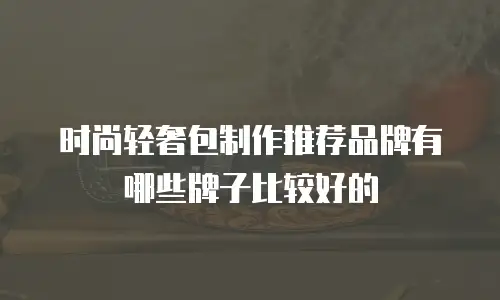 时尚轻奢包制作推荐品牌有哪些牌子比较好的