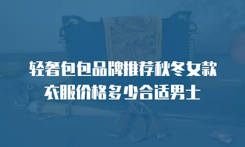 轻奢包包品牌推荐秋冬女款衣服价格多少合适男士