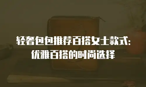 轻奢包包推荐百搭女士款式：优雅百搭的时尚选择