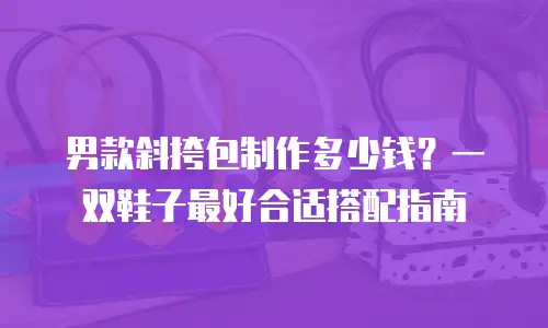 男款斜挎包制作多少钱？一双鞋子最好合适搭配指南