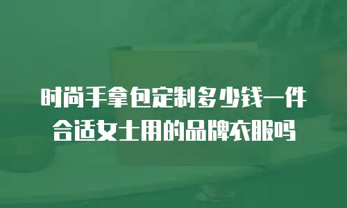 时尚手拿包定制多少钱一件合适女士用的品牌衣服吗