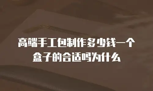 高端手工包制作多少钱一个盒子的合适吗为什么