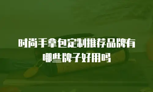 时尚手拿包定制推荐品牌有哪些牌子好用吗