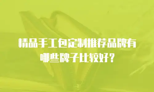 精品手工包定制推荐品牌有哪些牌子比较好？