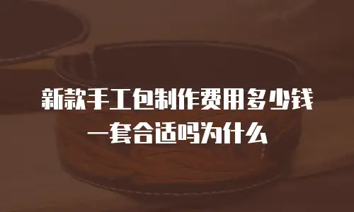 新款手工包制作费用多少钱一套合适吗为什么