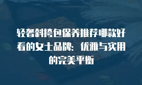轻奢斜挎包保养推荐哪款好看的女士品牌：优雅与实用的完美平衡