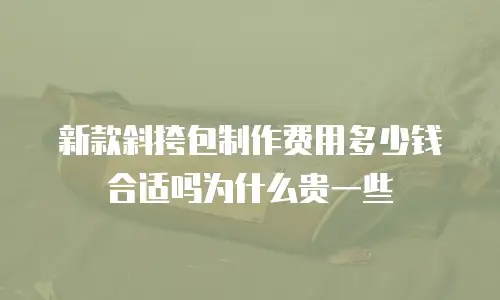 新款斜挎包制作费用多少钱合适吗为什么贵一些