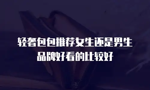 轻奢包包推荐女生还是男生品牌好看的比较好