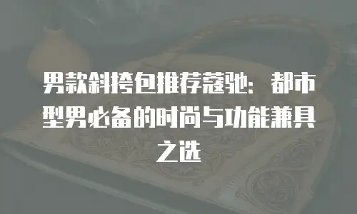 男款斜挎包推荐蔻驰：都市型男必备的时尚与功能兼具之选
