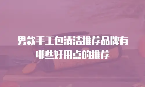 男款手工包清洁推荐品牌有哪些好用点的推荐