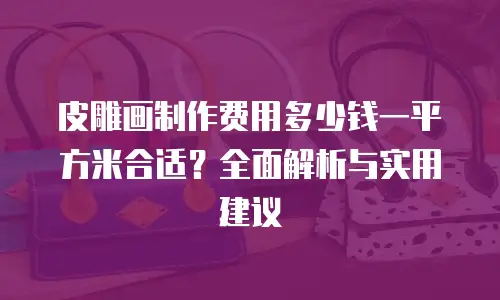 皮雕画制作费用多少钱一平方米合适？全面解析与实用建议