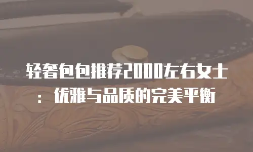 轻奢包包推荐2000左右女士：优雅与品质的完美平衡