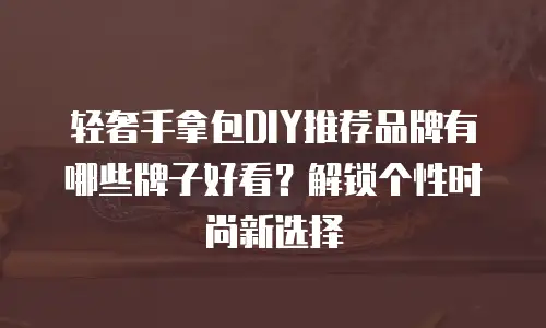 轻奢手拿包DIY推荐品牌有哪些牌子好看？解锁个性时尚新选择