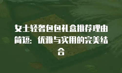 女士轻奢包包礼盒推荐理由简短：优雅与实用的完美结合