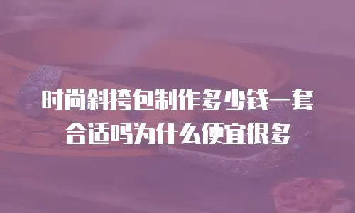 时尚斜挎包制作多少钱一套合适吗为什么便宜很多