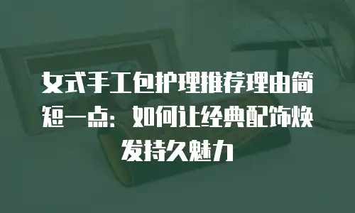 女式手工包护理推荐理由简短一点：如何让经典配饰焕发持久魅力