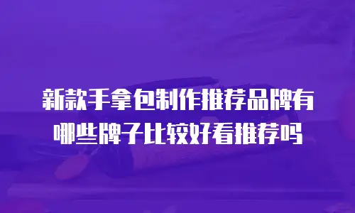 新款手拿包制作推荐品牌有哪些牌子比较好看推荐吗