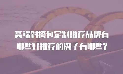 高端斜挎包定制推荐品牌有哪些好推荐的牌子有哪些?