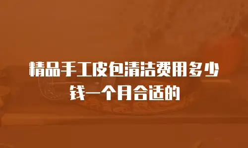精品手工皮包清洁费用多少钱一个月合适的