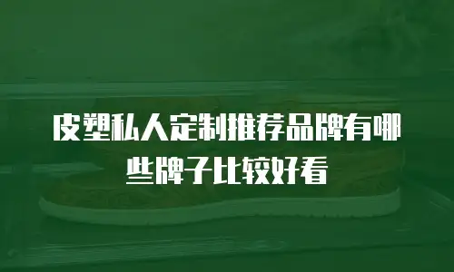 皮塑私人定制推荐品牌有哪些牌子比较好看