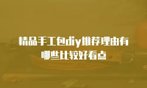 精品手工包diy推荐理由有哪些比较好看点