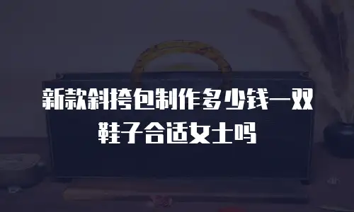 新款斜挎包制作多少钱一双鞋子合适女士吗