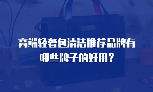 高端轻奢包清洁推荐品牌有哪些牌子的好用？