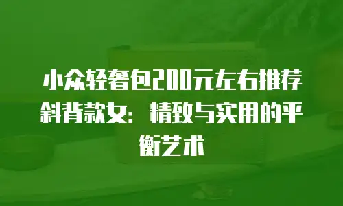 小众轻奢包200元左右推荐斜背款女：精致与实用的平衡艺术
