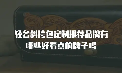 轻奢斜挎包定制推荐品牌有哪些好看点的牌子吗