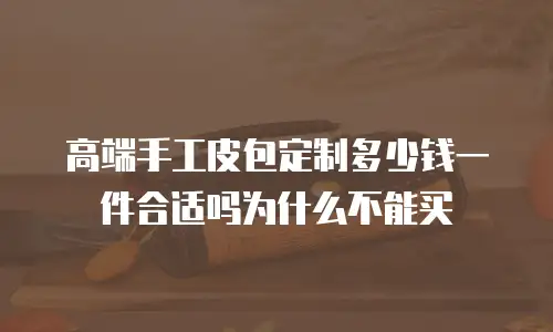 高端手工皮包定制多少钱一件合适吗为什么不能买