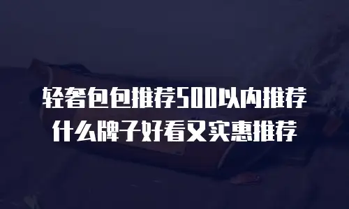轻奢包包推荐500以内推荐什么牌子好看又实惠推荐