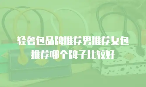 轻奢包品牌推荐男推荐女包推荐哪个牌子比较好
