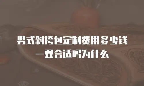 男式斜挎包定制费用多少钱一双合适吗为什么