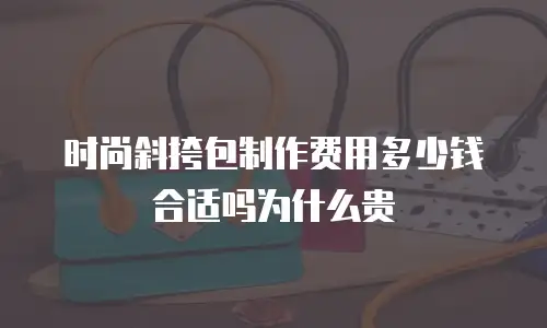 时尚斜挎包制作费用多少钱合适吗为什么贵