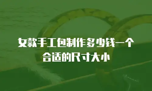 女款手工包制作多少钱一个合适的尺寸大小