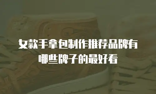 女款手拿包制作推荐品牌有哪些牌子的最好看