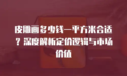 皮雕画多少钱一平方米合适？深度解析定价逻辑与市场价值