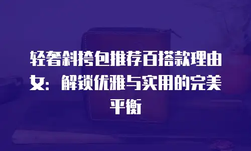 轻奢斜挎包推荐百搭款理由女：解锁优雅与实用的完美平衡