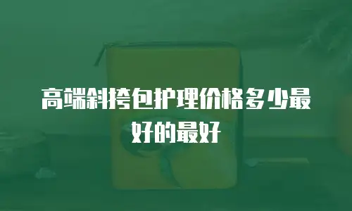 高端斜挎包护理价格多少最好的最好