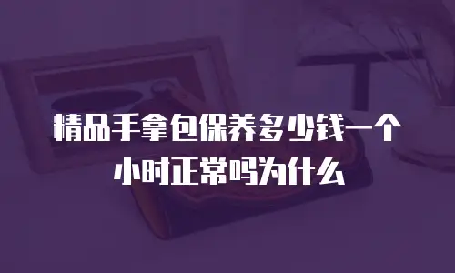 精品手拿包保养多少钱一个小时正常吗为什么