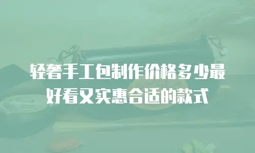 轻奢手工包制作价格多少最好看又实惠合适的款式