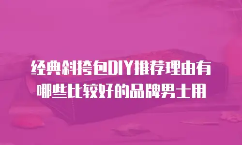 经典斜挎包DIY推荐理由有哪些比较好的品牌男士用
